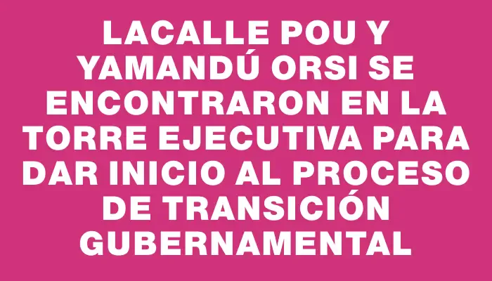 Lacalle Pou y Yamandú Orsi se encontraron en la Torre Ejecutiva para dar inicio al proceso de transición gubernamental