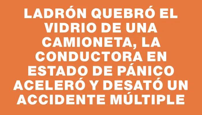 Ladrón quebró el vidrio de una camioneta, la conductora en estado de pánico aceleró y desató un accidente múltiple