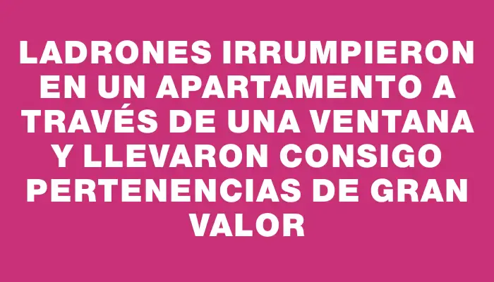 Ladrones irrumpieron en un apartamento a través de una ventana y llevaron consigo pertenencias de gran valor