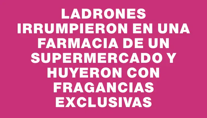 Ladrones irrumpieron en una farmacia de un supermercado y huyeron con fragancias exclusivas