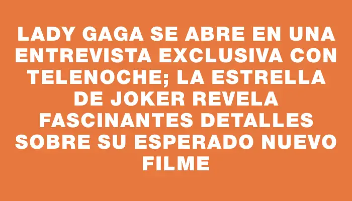 Lady Gaga se abre en una entrevista exclusiva con Telenoche; la estrella de Joker revela fascinantes detalles sobre su esperado nuevo filme