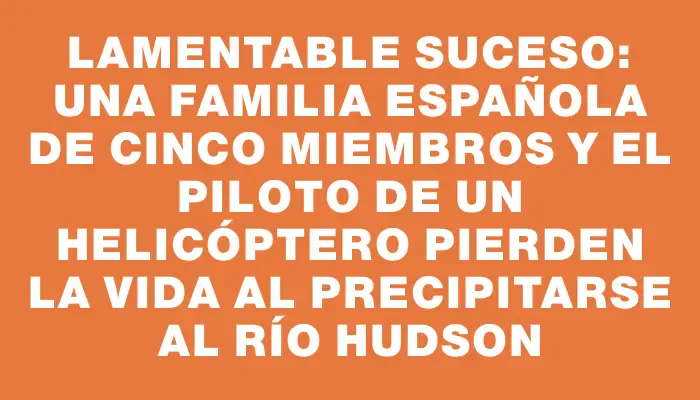 Lamentable suceso: una familia española de cinco miembros y el piloto de un helicóptero pierden la vida al precipitarse al río Hudson