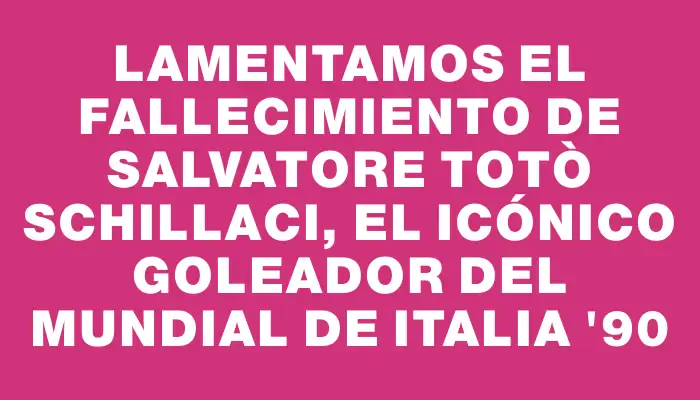 Lamentamos el fallecimiento de Salvatore Totò Schillaci, el icónico goleador del Mundial de Italia '90