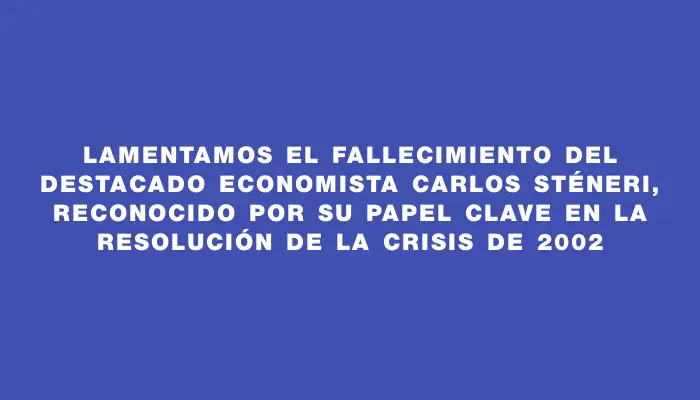 Lamentamos el fallecimiento del destacado economista Carlos Sténeri, reconocido por su papel clave en la resolución de la crisis de 2002