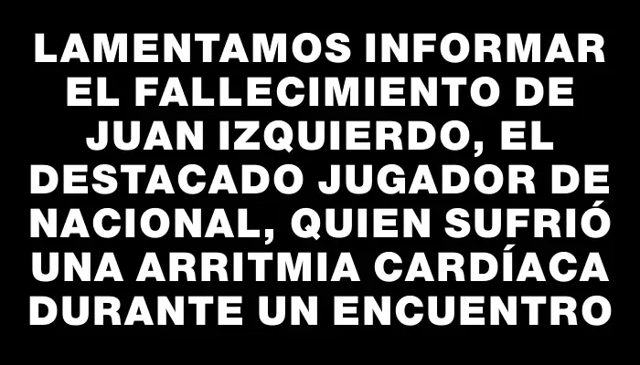 Lamentamos informar el fallecimiento de Juan Izquierdo, el destacado jugador de Nacional, quien sufrió una arritmia cardíaca durante un encuentro