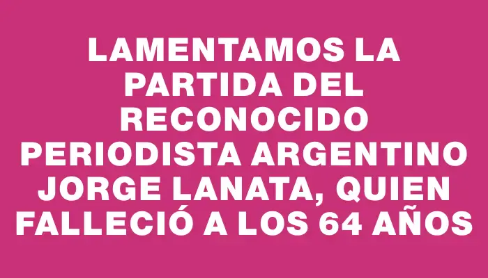 Lamentamos la partida del reconocido periodista argentino Jorge Lanata, quien falleció a los 64 años