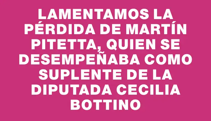 Lamentamos la pérdida de Martín Pitetta, quien se desempeñaba como suplente de la diputada Cecilia Bottino