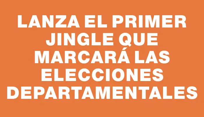 Lanza el primer jingle que marcará las elecciones departamentales