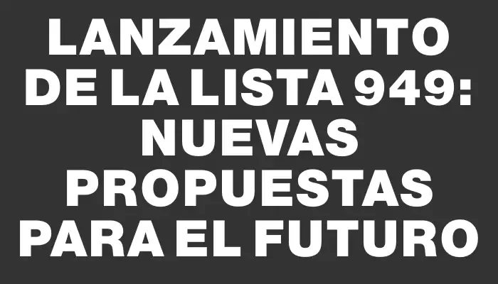 Lanzamiento de la Lista 949: Nuevas Propuestas para el Futuro