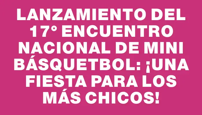 Lanzamiento del 17° Encuentro Nacional de Mini Básquetbol: ¡una fiesta para los más chicos!