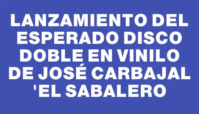 Lanzamiento del esperado disco doble en vinilo de José Carbajal "El Sabalero