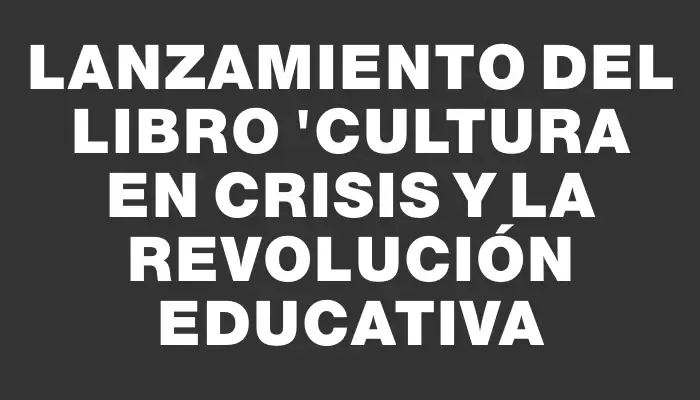 Lanzamiento del libro "Cultura en Crisis y la Revolución Educativa