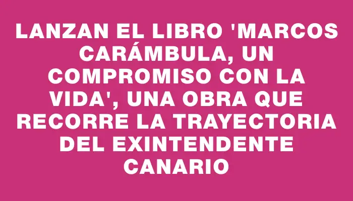 Lanzan el libro "Marcos Carámbula, un compromiso con la vida", una obra que recorre la trayectoria del exintendente canario