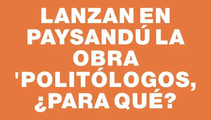 Lanzan en Paysandú la obra "Politólogos, ¿para qué?