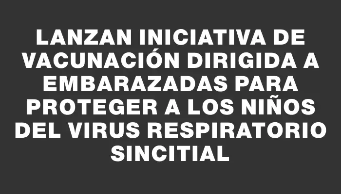 Lanzan iniciativa de vacunación dirigida a embarazadas para proteger a los niños del virus respiratorio sincitial