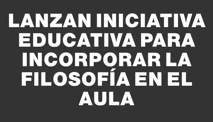 Lanzan iniciativa educativa para incorporar la filosofía en el aula