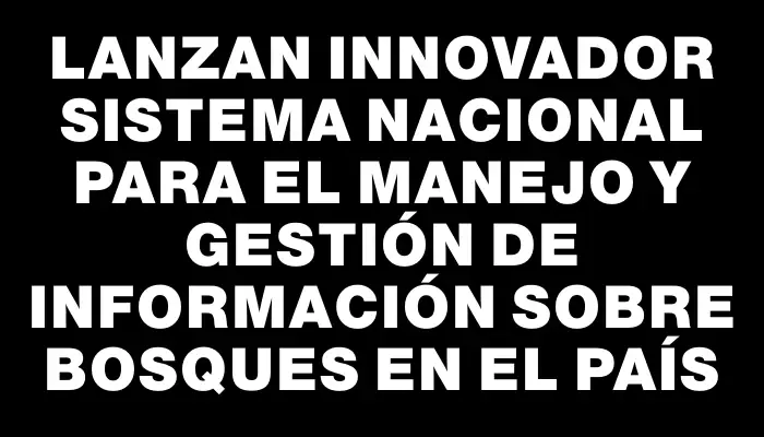 Lanzan innovador sistema nacional para el manejo y gestión de información sobre bosques en el país