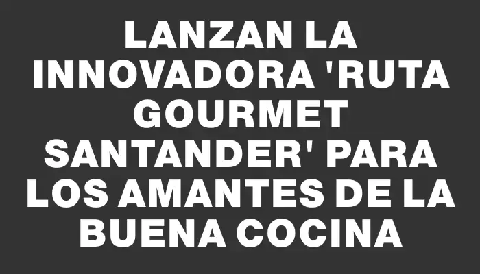 Lanzan la innovadora “Ruta Gourmet Santander” para los amantes de la buena cocina