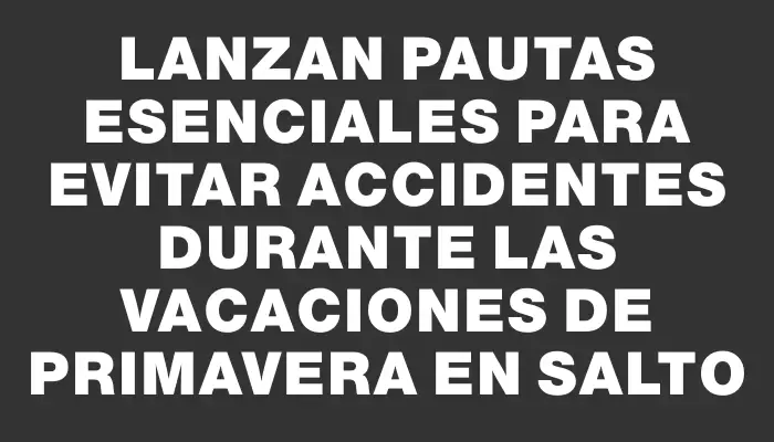 Lanzan pautas esenciales para evitar accidentes durante las vacaciones de primavera en Salto