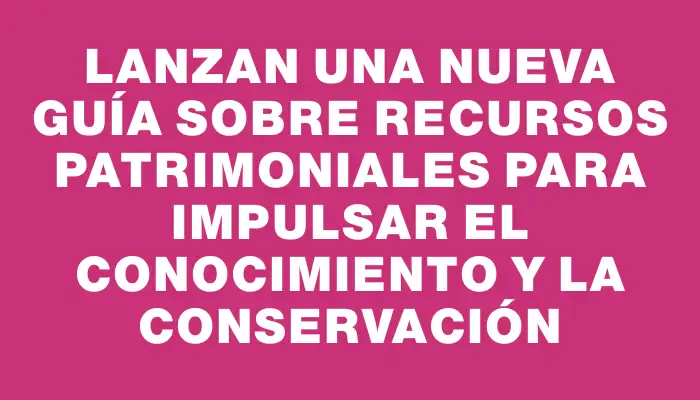 Lanzan una nueva Guía sobre Recursos Patrimoniales para impulsar el conocimiento y la conservación
