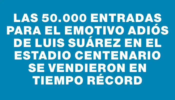 Las 50.000 entradas para el emotivo adiós de Luis Suárez en el Estadio Centenario se vendieron en tiempo récord