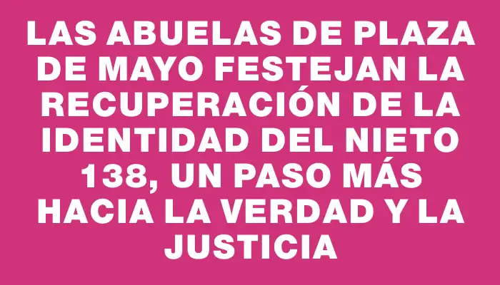 Las Abuelas de Plaza de Mayo festejan la recuperación de la identidad del nieto 138, un paso más hacia la verdad y la justicia