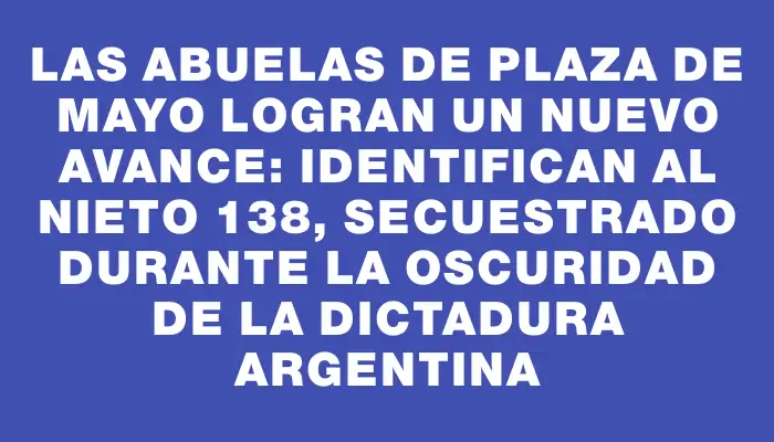 Las Abuelas de Plaza de Mayo logran un nuevo avance: identifican al nieto 138, secuestrado durante la oscuridad de la dictadura argentina