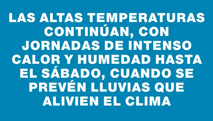 Las altas temperaturas continúan, con jornadas de intenso calor y humedad hasta el sábado, cuando se prevén lluvias que alivien el clima