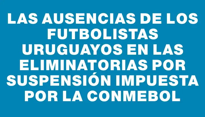 Las ausencias de los futbolistas uruguayos en las Eliminatorias por suspensión impuesta por la Conmebol