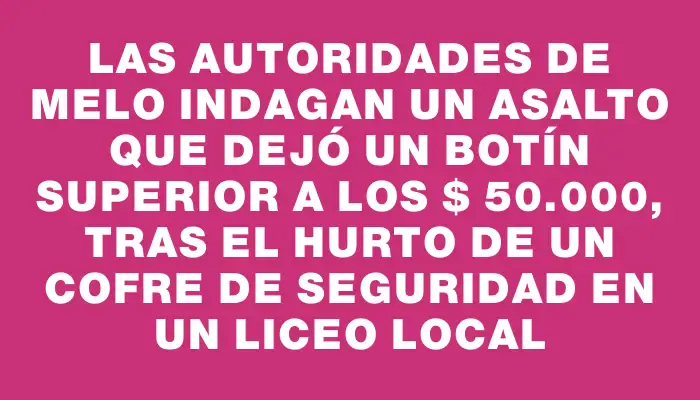 Las autoridades de Melo indagan un asalto que dejó un botín superior a los $ 50.000, tras el hurto de un cofre de seguridad en un liceo local