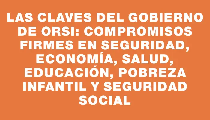 Las claves del gobierno de Orsi: compromisos firmes en seguridad, economía, salud, educación, pobreza infantil y seguridad social