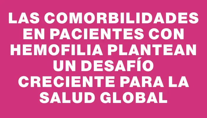 Las comorbilidades en pacientes con hemofilia plantean un desafío creciente para la salud global