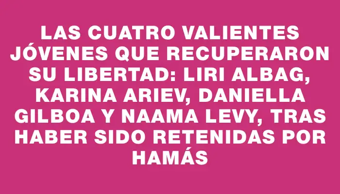 Las cuatro valientes jóvenes que recuperaron su libertad: Liri Albag, Karina Ariev, Daniella Gilboa y Naama Levy, tras haber sido retenidas por Hamás