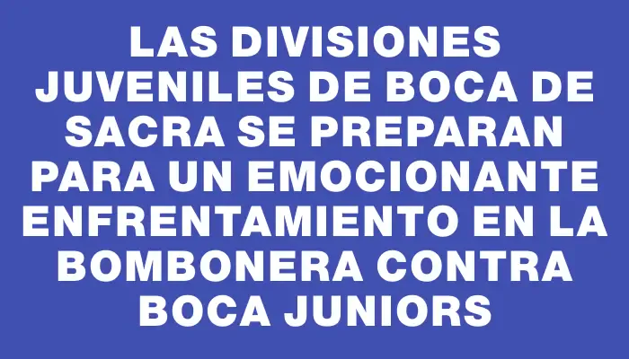 Las divisiones juveniles de Boca de Sacra se preparan para un emocionante enfrentamiento en La Bombonera contra Boca Juniors