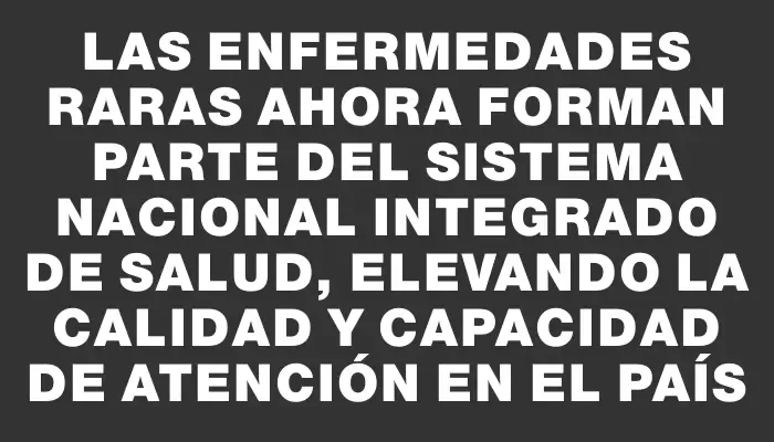 Las enfermedades raras ahora forman parte del Sistema Nacional Integrado de Salud, elevando la calidad y capacidad de atención en el país