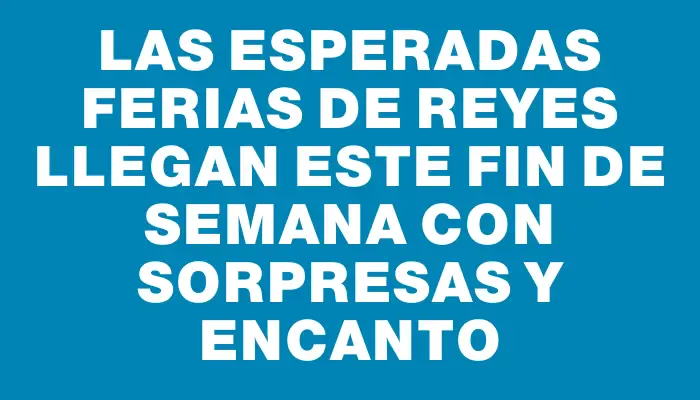 Las esperadas Ferias de Reyes llegan este fin de semana con sorpresas y encanto