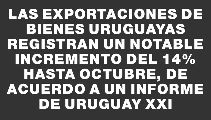 Las exportaciones de bienes uruguayas registran un notable incremento del 14% hasta octubre, de acuerdo a un informe de Uruguay Xxi