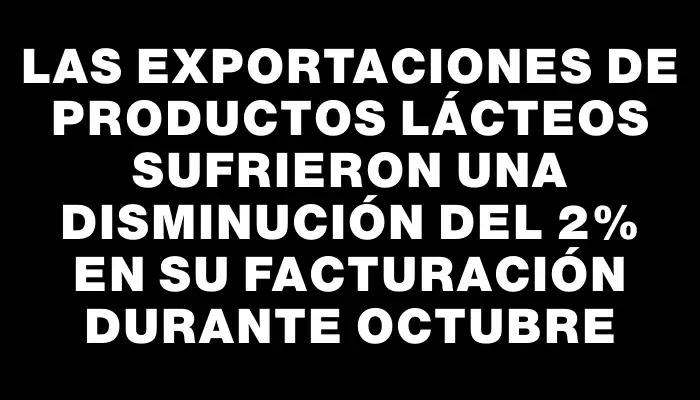 Las exportaciones de productos lácteos sufrieron una disminución del 2% en su facturación durante octubre