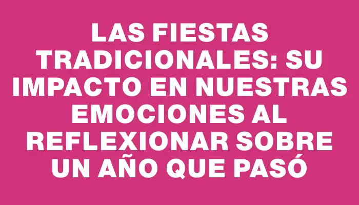 Las fiestas tradicionales: su impacto en nuestras emociones al reflexionar sobre un año que pasó