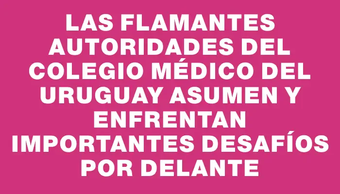 Las flamantes autoridades del Colegio Médico del Uruguay asumen y enfrentan importantes desafíos por delante