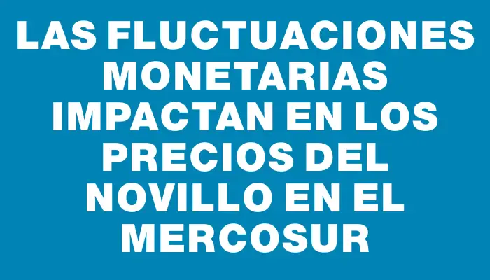 Las fluctuaciones monetarias impactan en los precios del novillo en el Mercosur