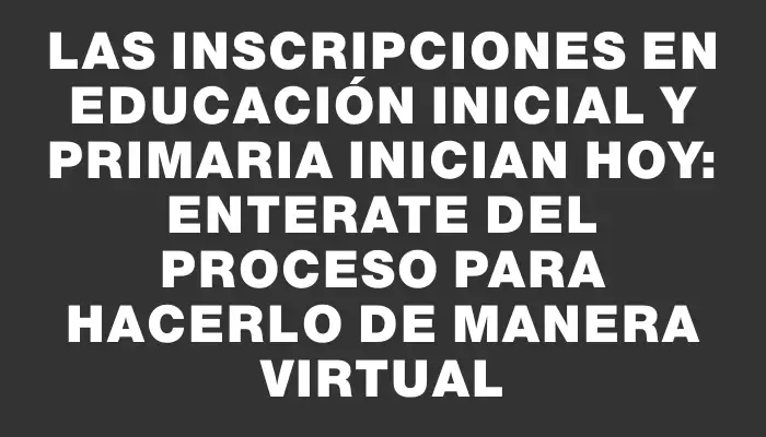 Las inscripciones en Educación Inicial y Primaria inician hoy: enterate del proceso para hacerlo de manera virtual