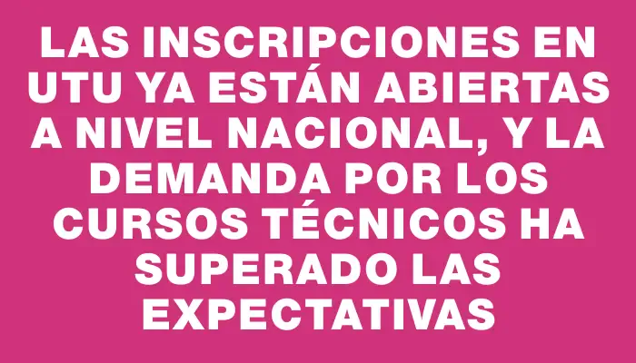 Las inscripciones en Utu ya están abiertas a nivel nacional, y la demanda por los cursos técnicos ha superado las expectativas