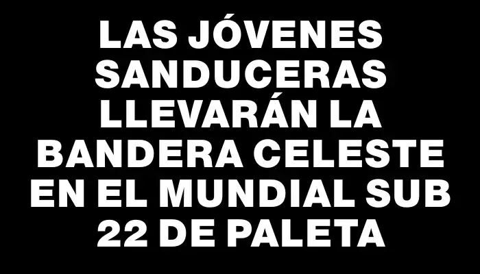 Las jóvenes sanduceras llevarán la bandera celeste en el Mundial Sub 22 de Paleta