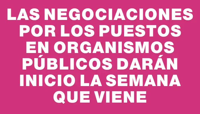 Las negociaciones por los puestos en organismos públicos darán inicio la semana que viene