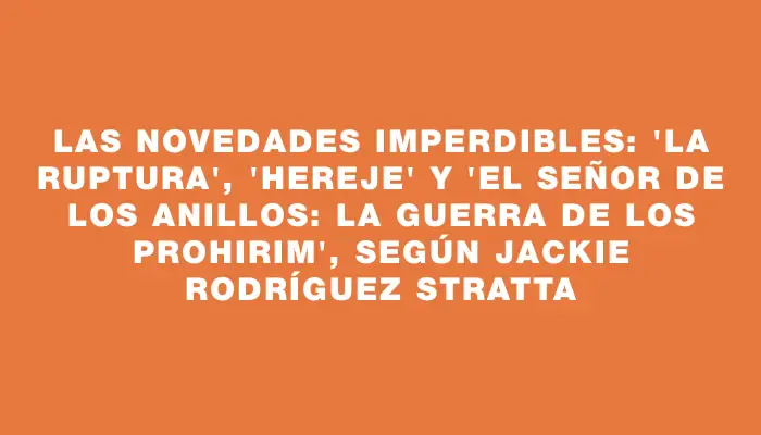 Las novedades imperdibles: 'La Ruptura', 'Hereje' y 'El Señor de los Anillos: La Guerra de los Prohirim', según Jackie Rodríguez Stratta