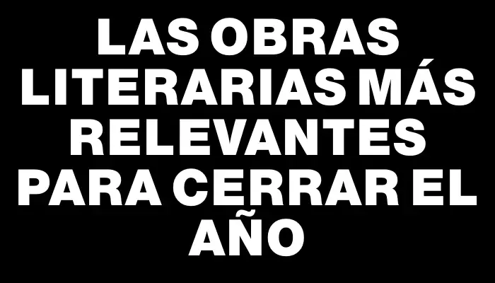 Las obras literarias más relevantes para cerrar el año