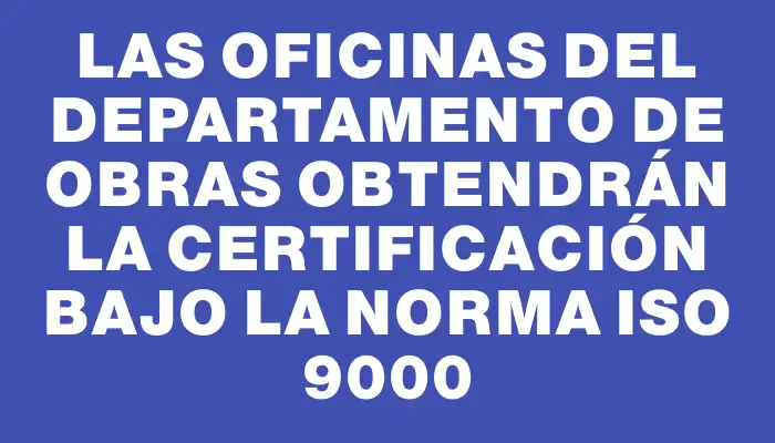 Las oficinas del Departamento de Obras obtendrán la certificación bajo la norma Iso 9000