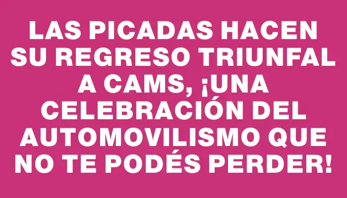 Las picadas hacen su regreso triunfal a Cams, ¡una celebración del automovilismo que no te podés perder!