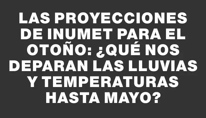 Las proyecciones de Inumet para el otoño: ¿Qué nos deparan las lluvias y temperaturas hasta mayo?